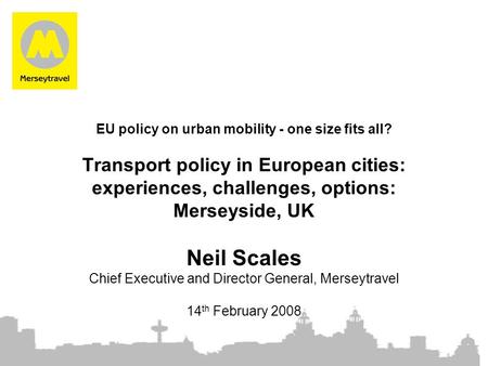 EU policy on urban mobility - one size fits all? Transport policy in European cities: experiences, challenges, options: Merseyside, UK Neil Scales Chief.