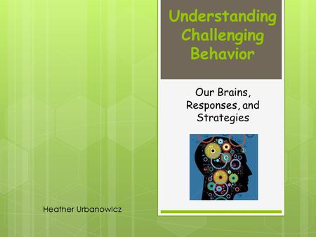 Understanding Challenging Behavior Our Brains, Responses, and Strategies Heather Urbanowicz.