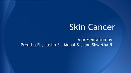 Skin Cancer A presentation by: Preetha R., Justin S., Menal S., and Shwetha R.