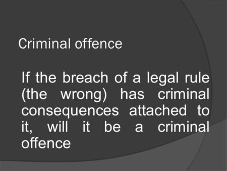 Criminal offence If the breach of a legal rule (the wrong) has criminal consequences attached to it, will it be a criminal offence.