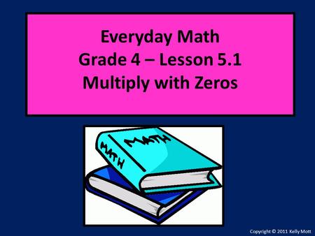 Everyday Math Grade 4 – Lesson 5.1 Multiply with Zeros Copyright © 2011 Kelly Mott.