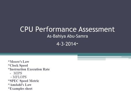 CPU Performance Assessment As-Bahiya Abu-Samra 4-3-2014 - *Moore’s Law *Clock Speed *Instruction Execution Rate - MIPS - MFLOPS *SPEC Speed Metric *Amdahl’s.