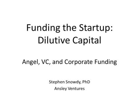 Funding the Startup: Dilutive Capital Angel, VC, and Corporate Funding Stephen Snowdy, PhD Ansley Ventures.