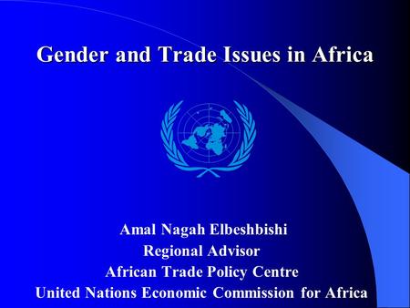 Gender and Trade Issues in Africa Amal Nagah Elbeshbishi Regional Advisor African Trade Policy Centre United Nations Economic Commission for Africa.