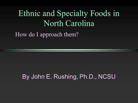 Ethnic and Specialty Foods in North Carolina By John E. Rushing, Ph.D., NCSU How do I approach them?
