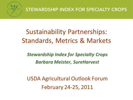 Sustainability Partnerships: Standards, Metrics & Markets Stewardship Index for Specialty Crops Barbara Meister, SureHarvest USDA Agricultural Outlook.