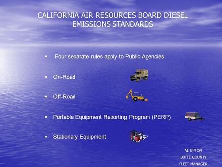CALIFORNIA AIR RESOURCES BOARD DIESEL EMISSIONS STANDARDS AL UPTON BUTTE COUNTY FLEET MANAGER  Four separate rules apply to Public Agencies  On-Road.