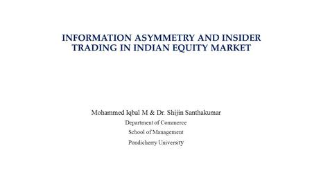 INFORMATION ASYMMETRY AND INSIDER TRADING IN INDIAN EQUITY MARKET Mohammed Iqbal M & Dr. Shijin Santhakumar Department of Commerce School of Management.