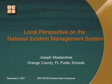 December 5, 20072007 REMS Grantee Initial Conference Local Perspective on the National Incident Management System Joseph Mastandrea Orange County, FL Public.