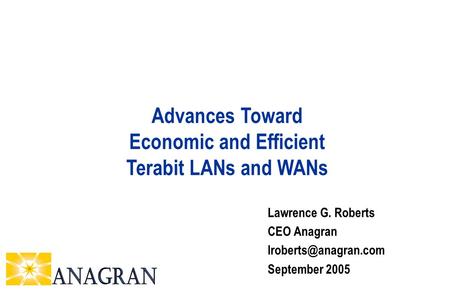 Lawrence G. Roberts CEO Anagran September 2005 Advances Toward Economic and Efficient Terabit LANs and WANs.