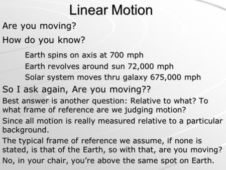 Linear Motion Are you moving? How do you know? Earth spins on axis at 700 mph Earth revolves around sun 72,000 mph Solar system moves thru galaxy 675,000.