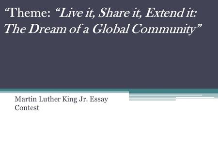 “Theme: “Live it, Share it, Extend it: The Dream of a Global Community” Martin Luther King Jr. Essay Contest.
