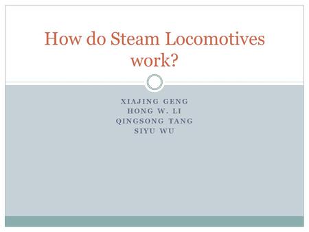 XIAJING GENG HONG W. LI QINGSONG TANG SIYU WU How do Steam Locomotives work?