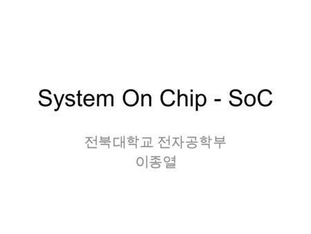 System On Chip - SoC 전북대학교 전자공학부 이종열.