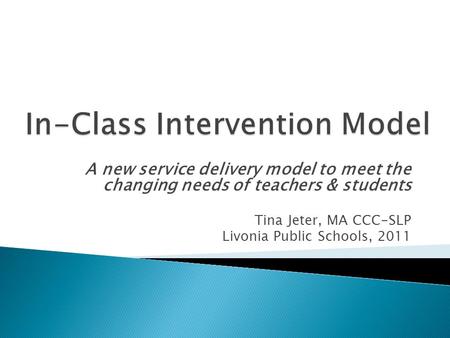 A new service delivery model to meet the changing needs of teachers & students Tina Jeter, MA CCC-SLP Livonia Public Schools, 2011.