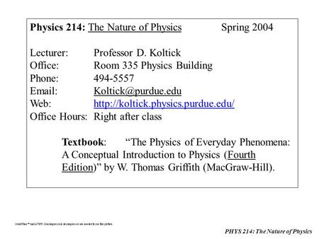 PHYS 214: The Nature of Physics Physics 214: The Nature of PhysicsSpring 2004 Lecturer:Professor D. Koltick Office:Room 335 Physics Building Phone:494-5557.