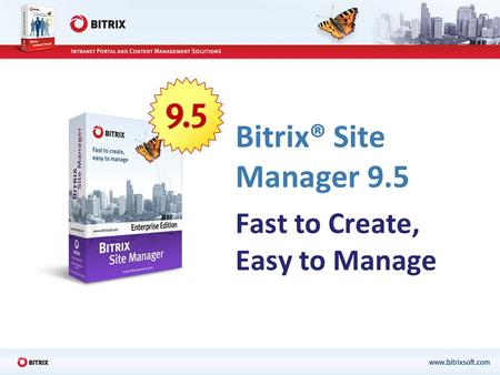 Bitrix® Site Manager 9.5 Fast to Create, Easy to Manage.