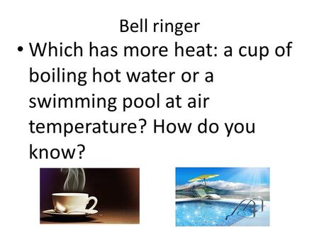 Bell ringer Which has more heat: a cup of boiling hot water or a swimming pool at air temperature? How do you know?