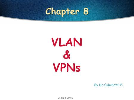VLAN & VPNs Chapter 8 VLAN & VPNs By Dr.Sukchatri P.