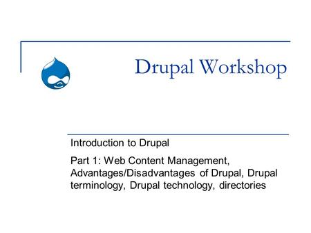 Drupal Workshop Introduction to Drupal Part 1: Web Content Management, Advantages/Disadvantages of Drupal, Drupal terminology, Drupal technology, directories.