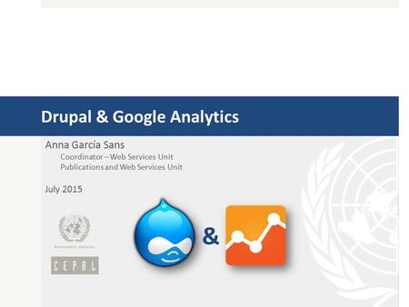 Drupal & Google Analytics Anna García Sans Coordinator – Web Services Unit Publications and Web Services Unit July 2015 &