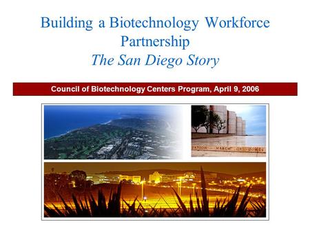 Building a Biotechnology Workforce Partnership The San Diego Story Council of Biotechnology Centers Program, April 9, 2006.