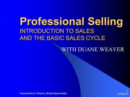 8/18/2015 Presented by D. Weaver, 2Birds1Stone Media 1 Professional Selling INTRODUCTION TO SALES AND THE BASIC SALES CYCLE WITH DUANE WEAVER.