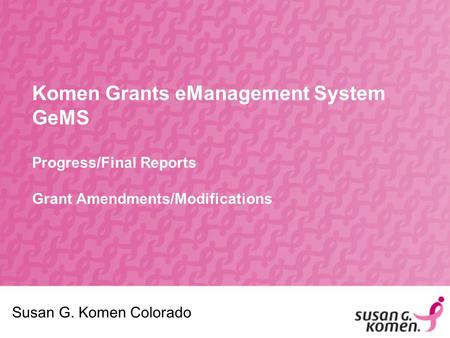 Komen Grants eManagement System GeMS Progress/Final Reports Grant Amendments/Modifications Susan G. Komen Colorado.