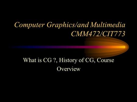 Computer Graphics/and Multimedia CMM472/CIT773 What is CG ?, History of CG, Course Overview.