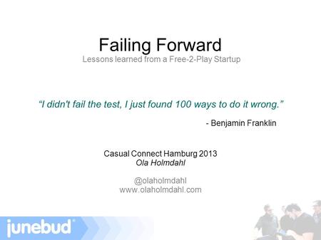 Failing Forward Lessons learned from a Free-2-Play Startup “I didn't fail the test, I just found 100 ways to do it wrong.” - Benjamin Franklin Casual Connect.