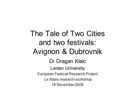 The Tale of Two Cities and two festivals: Avignon & Dubrovnik Dr Dragan Klaic Leiden University European Festival Research Project Le Mans research workshop.