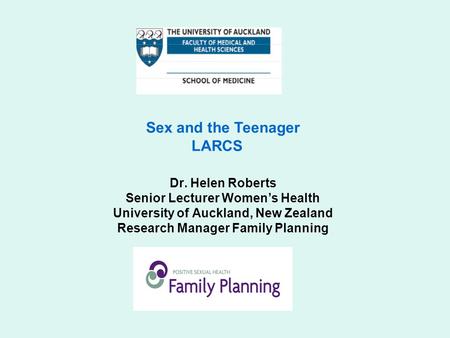 Dr. Helen Roberts Senior Lecturer Women’s Health University of Auckland, New Zealand Research Manager Family Planning Sex and the Teenager LARCS.
