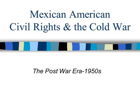 Mexican American Civil Rights & the Cold War The Post War Era-1950s.