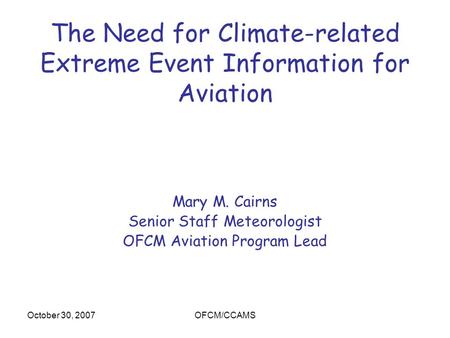 October 30, 2007OFCM/CCAMS The Need for Climate-related Extreme Event Information for Aviation Mary M. Cairns Senior Staff Meteorologist OFCM Aviation.