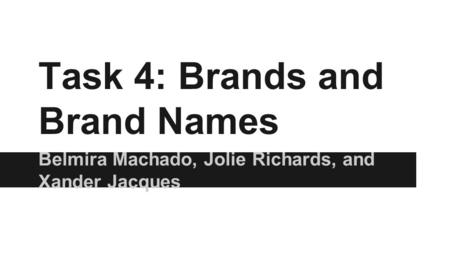 Task 4: Brands and Brand Names Belmira Machado, Jolie Richards, and Xander Jacques.