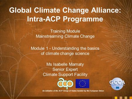 An initiative of the ACP Group of States funded by the European Union Global Climate Change Alliance: Intra-ACP Programme Training Module Mainstreaming.