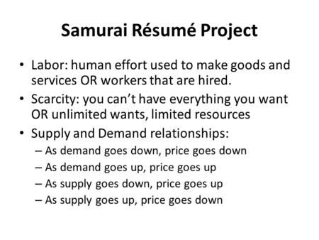 Samurai Résumé Project Labor: human effort used to make goods and services OR workers that are hired. Scarcity: you can’t have everything you want OR unlimited.