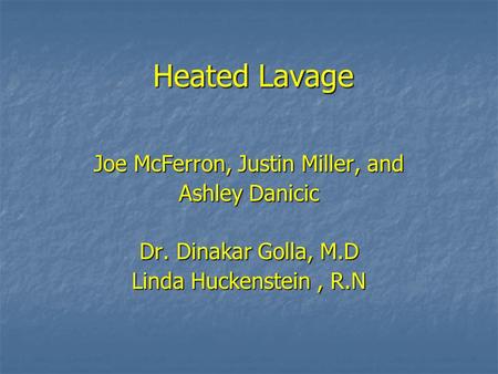 Heated Lavage Joe McFerron, Justin Miller, and Ashley Danicic Dr. Dinakar Golla, M.D Linda Huckenstein, R.N.