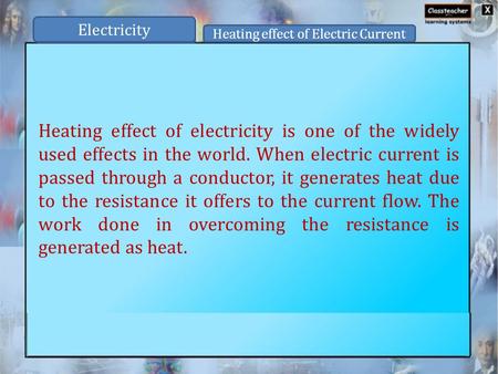Heating effect of electricity is one of the widely used effects in the world. When electric current is passed through a conductor, it generates heat due.