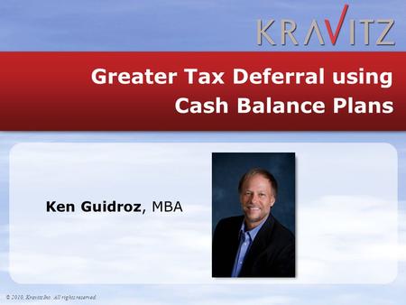 © 2010, Kravitz Inc. All rights reserved. Ken Guidroz, MBA © 2010, Kravitz Inc. All rights reserved. Greater Tax Deferral using Cash Balance Plans.