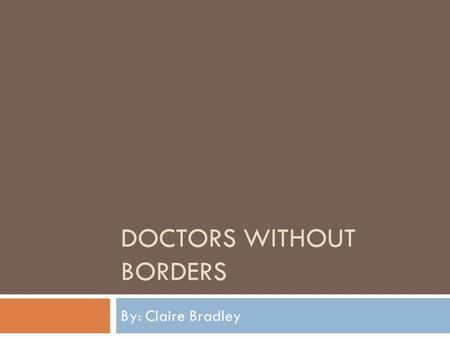DOCTORS WITHOUT BORDERS By: Claire Bradley. Medecins sans Frontieres (MSF)  An International Humanitarian Aid Organization.