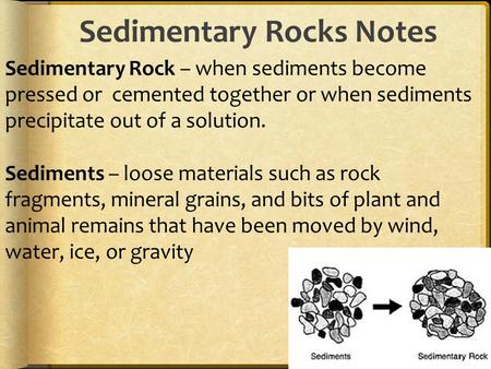 Sedimentary Rocks Notes Sedimentary Rock – when sediments become pressed or cemented together or when sediments precipitate out of a solution. Sediments.