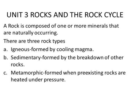 UNIT 3 ROCKS AND THE ROCK CYCLE A Rock is composed of one or more minerals that are naturally occurring. There are three rock types a.Igneous-formed by.