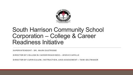 South Harrison Community School Corporation – College & Career Readiness Initiative SUPERINTENDENT - DR. MARK EASTRIDGE DIRECTOR OF COLLEGE & CAREER READINESS.
