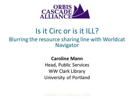 Is it Circ or is it ILL? Blurring the resource sharing line with Worldcat Navigator Caroline Mann Head, Public Services WW Clark Library University of.