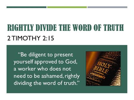 RIGHTLY DIVIDE THE WORD OF TRUTH 2 TIMOTHY 2:15 “Be diligent to present yourself approved to God, a worker who does not need to be ashamed, rightly dividing.