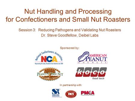 Nut Handling and Processing for Confectioners and Small Nut Roasters Session 3: Reducing Pathogens and Validating Nut Roasters Dr. Steve Goodfellow, Deibel.