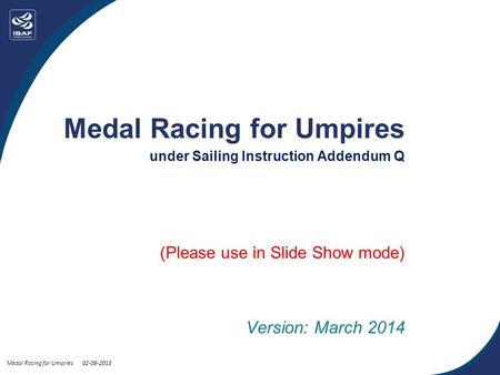 Medal Racing for Umpires 02-08-2013 Medal Racing for Umpires under Sailing Instruction Addendum Q (Please use in Slide Show mode) Version: March 2014.