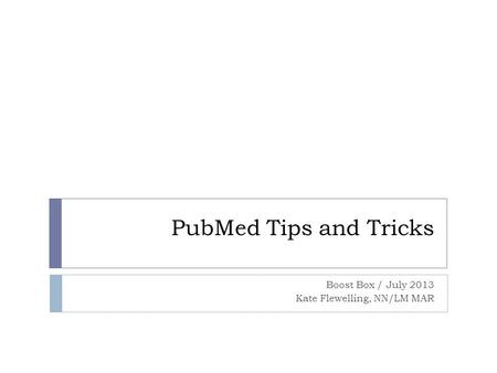 PubMed Tips and Tricks Boost Box / July 2013 Kate Flewelling, NN/LM MAR.