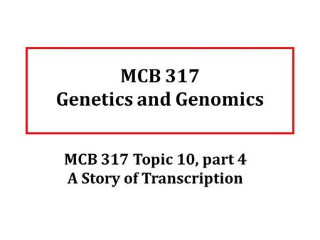 MCB 317 Genetics and Genomics MCB 317 Topic 10, part 4 A Story of Transcription.